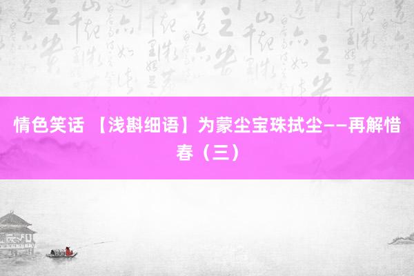 情色笑话 【浅斟细语】为蒙尘宝珠拭尘——再解惜春（三）