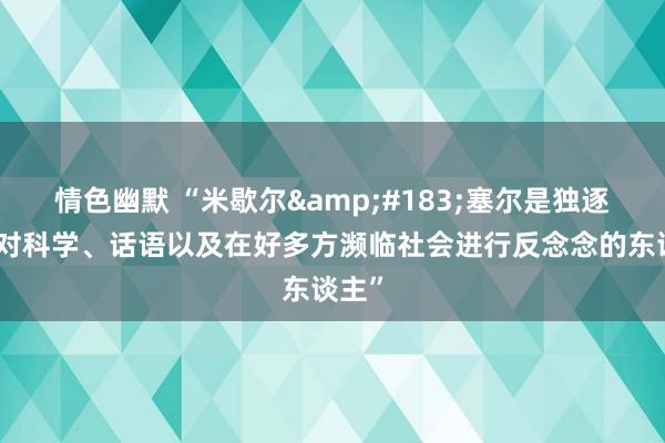 情色幽默 “米歇尔&#183;塞尔是独逐一个对科学、话语以及在好多方濒临社会进行反念念的东谈主”