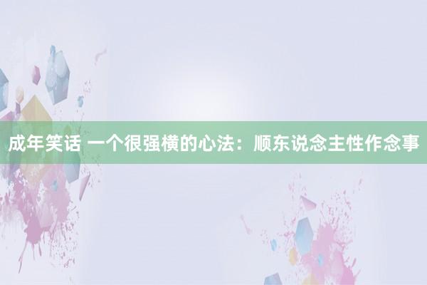 成年笑话 一个很强横的心法：顺东说念主性作念事