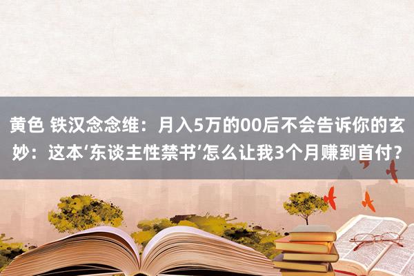 黄色 铁汉念念维：月入5万的00后不会告诉你的玄妙：这本‘东谈主性禁书’怎么让我3个月赚到首付？