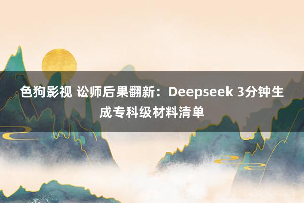 色狗影视 讼师后果翻新：Deepseek 3分钟生成专科级材料清单