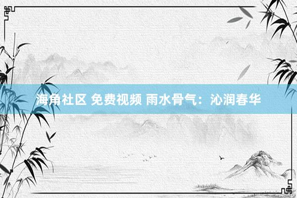 海角社区 免费视频 雨水骨气：沁润春华