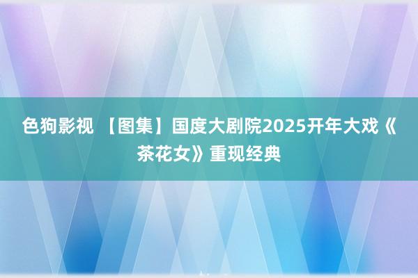 色狗影视 【图集】国度大剧院2025开年大戏《茶花女》重现经典
