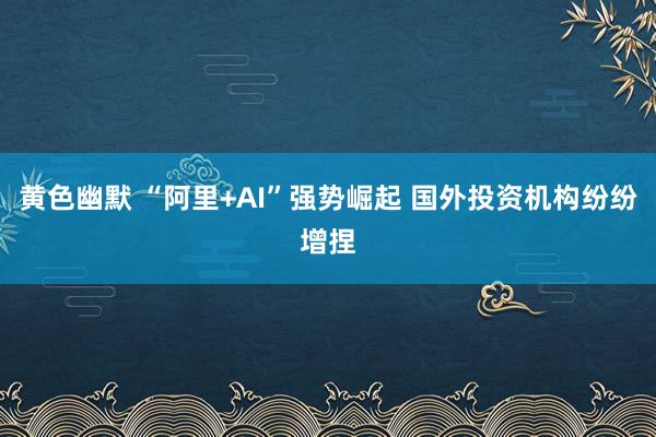 黄色幽默 “阿里+AI”强势崛起 国外投资机构纷纷增捏