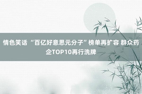 情色笑话 “百亿好意思元分子”榜单再扩容 群众药企TOP10再行洗牌