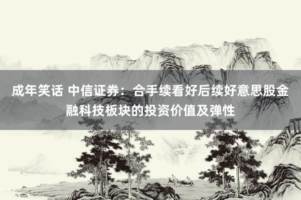 成年笑话 中信证券：合手续看好后续好意思股金融科技板块的投资价值及弹性