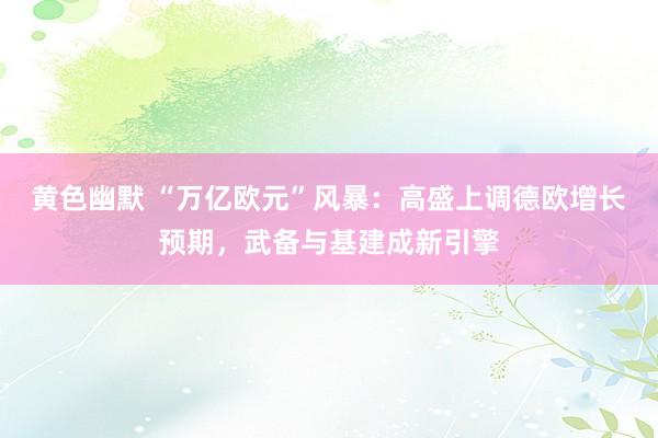 黄色幽默 “万亿欧元”风暴：高盛上调德欧增长预期，武备与基建成新引擎