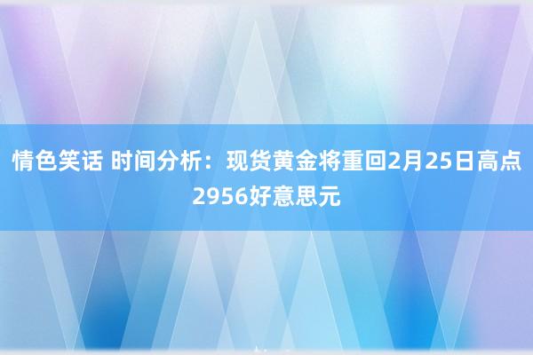 情色笑话 时间分析：现货黄金将重回2月25日高点2956好意思元