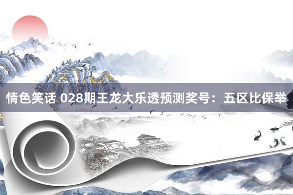 情色笑话 028期王龙大乐透预测奖号：五区比保举