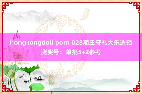 hongkongdoll porn 028期王守礼大乐透预测奖号：单挑5+2参考