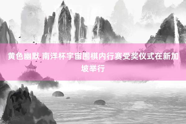 黄色幽默 南洋杯宇宙围棋内行赛受奖仪式在新加坡举行