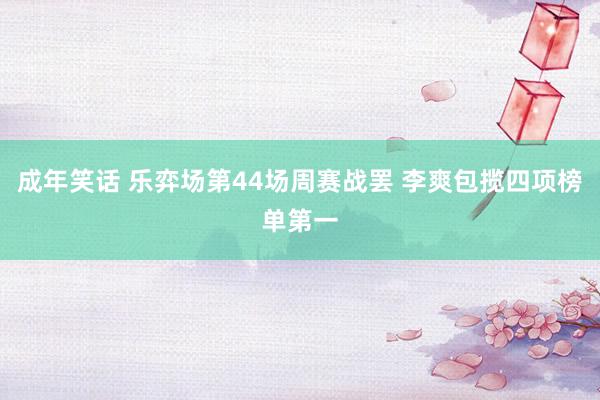 成年笑话 乐弈场第44场周赛战罢 李爽包揽四项榜单第一