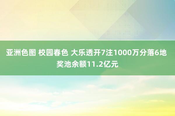 亚洲色图 校园春色 大乐透开7注1000万分落6地 奖池余额11.2亿元