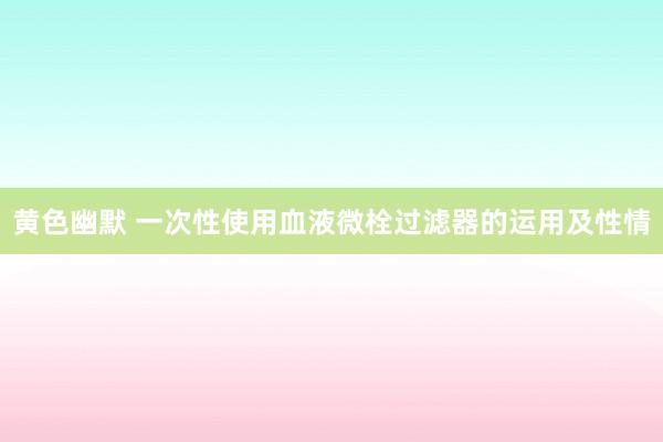 黄色幽默 一次性使用血液微栓过滤器的运用及性情