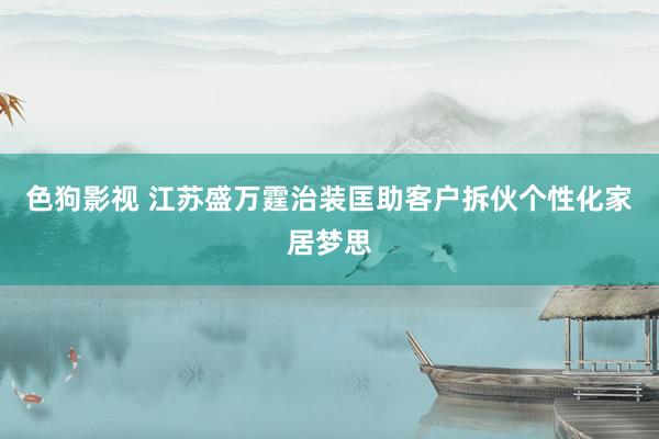 色狗影视 江苏盛万霆治装匡助客户拆伙个性化家居梦思