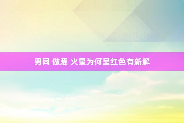 男同 做爱 火星为何呈红色有新解