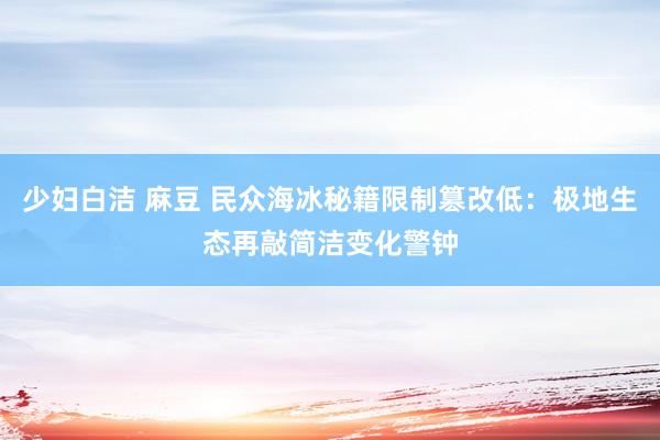 少妇白洁 麻豆 民众海冰秘籍限制篡改低：极地生态再敲简洁变化警钟