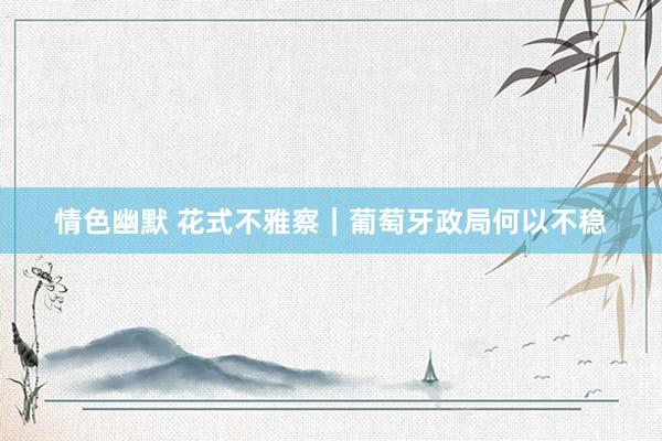 情色幽默 花式不雅察｜葡萄牙政局何以不稳