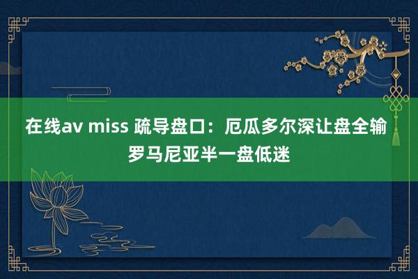 在线av miss 疏导盘口：厄瓜多尔深让盘全输 罗马尼亚半一盘低迷