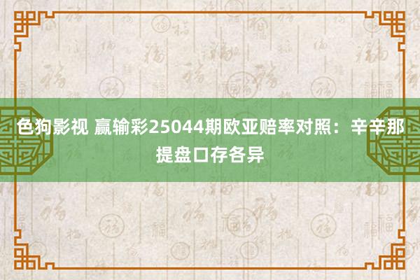 色狗影视 赢输彩25044期欧亚赔率对照:辛辛那提盘口存各异