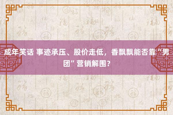 成年笑话 事迹承压、股价走低，香飘飘能否靠“男团”营销解围？