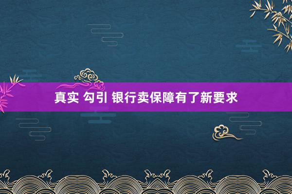 真实 勾引 银行卖保障有了新要求