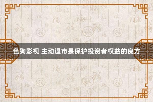 色狗影视 主动退市是保护投资者权益的良方