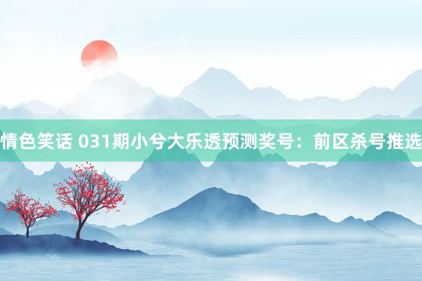 情色笑话 031期小兮大乐透预测奖号：前区杀号推选