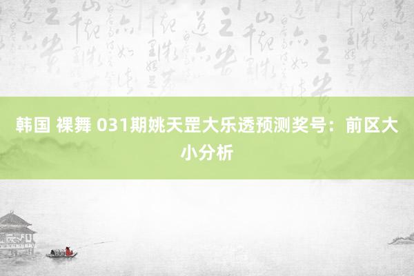 韩国 裸舞 031期姚天罡大乐透预测奖号：前区大小分析