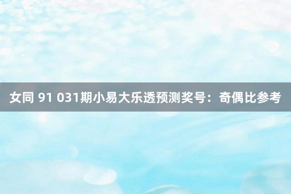 女同 91 031期小易大乐透预测奖号：奇偶比参考