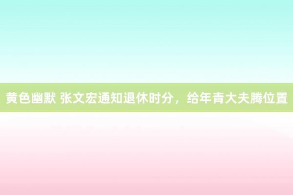 黄色幽默 张文宏通知退休时分，给年青大夫腾位置