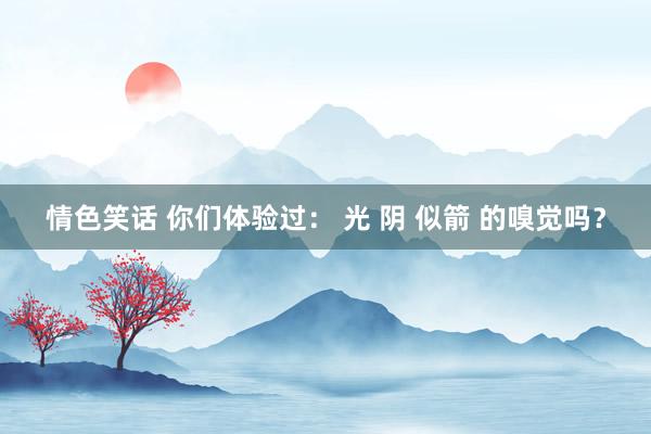 情色笑话 你们体验过： 光 阴 似箭 的嗅觉吗？
