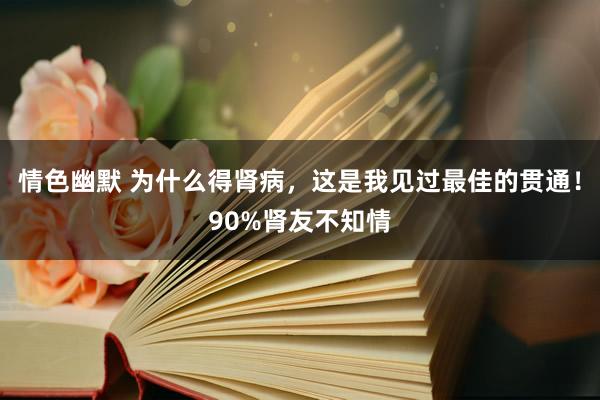 情色幽默 为什么得肾病，这是我见过最佳的贯通！90%肾友不知情