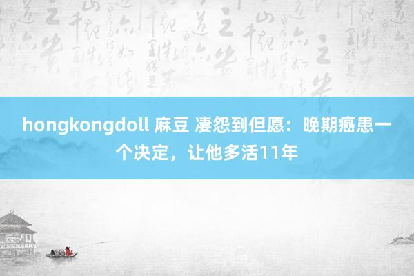 hongkongdoll 麻豆 凄怨到但愿：晚期癌患一个决定，让他多活11年