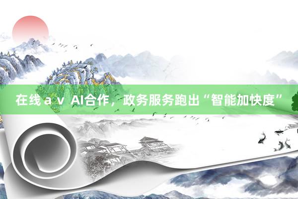 在线ａｖ AI合作，政务服务跑出“智能加快度”