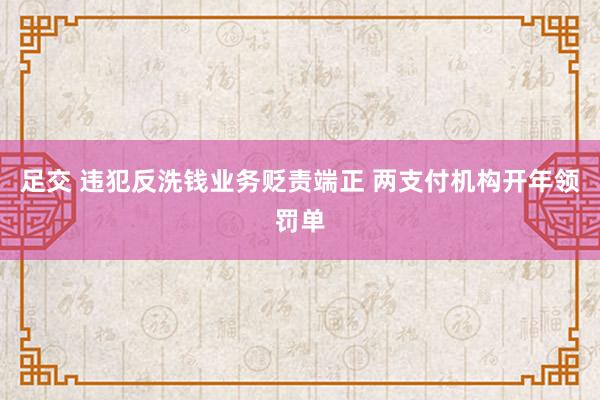 足交 违犯反洗钱业务贬责端正 两支付机构开年领罚单