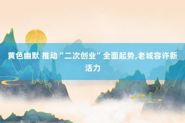黄色幽默 推动“二次创业”全面起势，老城容许新活力