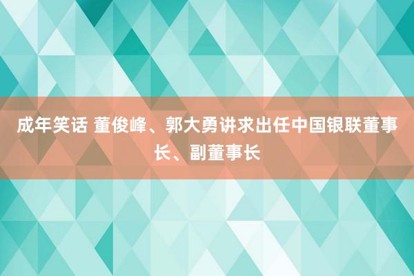 成年笑话 董俊峰、郭大勇讲求出任中国银联董事长、副董事长