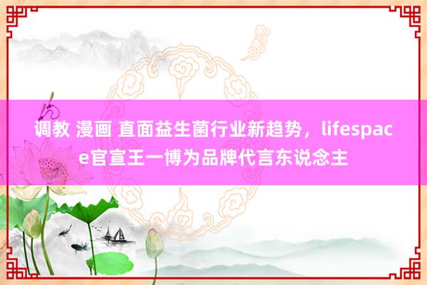 调教 漫画 直面益生菌行业新趋势，lifespace官宣王一博为品牌代言东说念主