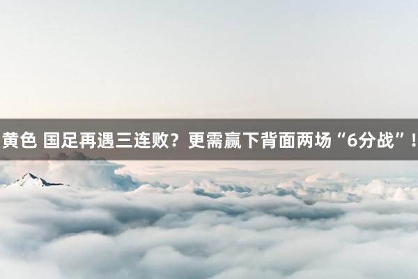 黄色 国足再遇三连败？更需赢下背面两场“6分战”！