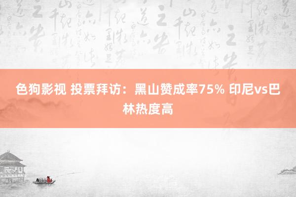 色狗影视 投票拜访：黑山赞成率75% 印尼vs巴林热度高