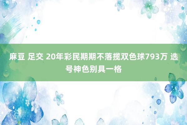 麻豆 足交 20年彩民期期不落揽双色球793万 选号神色别具一格
