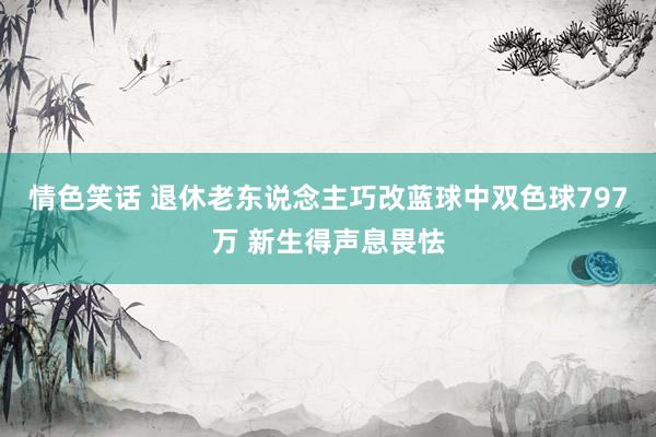 情色笑话 退休老东说念主巧改蓝球中双色球797万 新生得声息畏怯