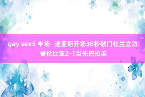 gay sex5 半场- 迪亚斯开场38秒破门杜兰立功 哥伦比亚2-1当先巴拉圭