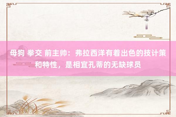母狗 拳交 前主帅：弗拉西洋有着出色的技计策和特性，是相宜孔蒂的无缺球员