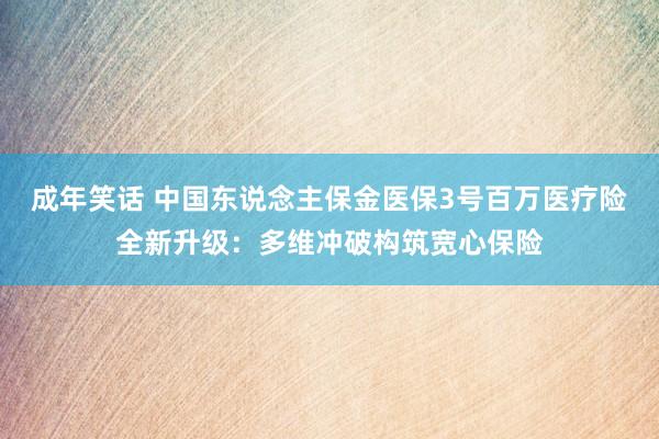 成年笑话 中国东说念主保金医保3号百万医疗险全新升级：多维冲破构筑宽心保险