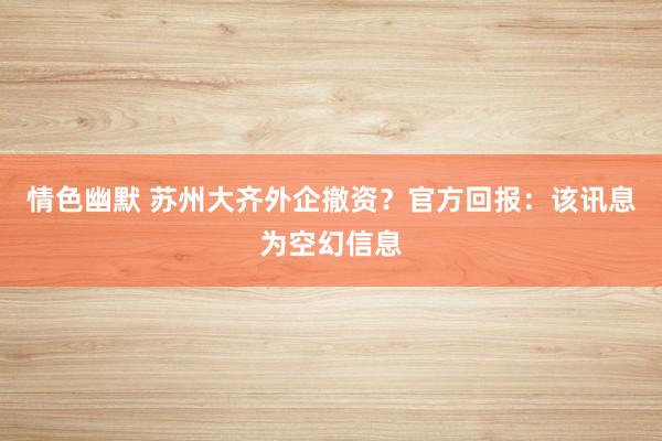 情色幽默 苏州大齐外企撤资？官方回报：该讯息为空幻信息