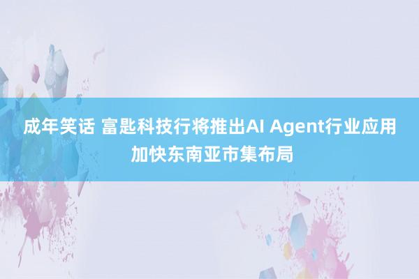 成年笑话 富匙科技行将推出AI Agent行业应用 加快东南亚市集布局