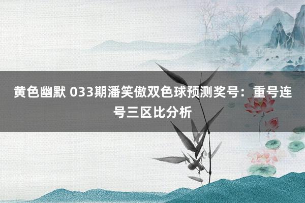黄色幽默 033期潘笑傲双色球预测奖号：重号连号三区比分析