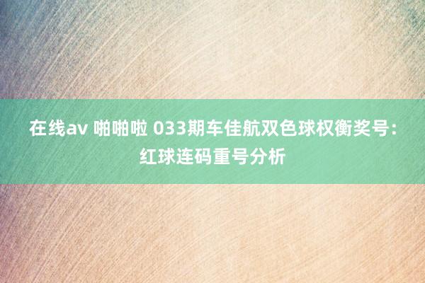 在线av 啪啪啦 033期车佳航双色球权衡奖号：红球连码重号分析